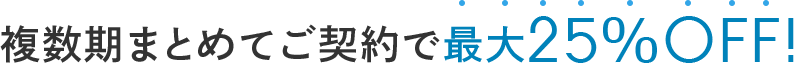 複数期まとめてご契約で最大25％OFF!