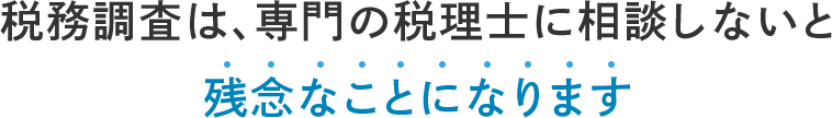 税務調査は、専門の税理士に相談しないと 残念なことになります