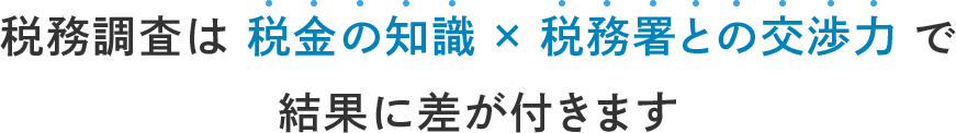 税務調査は 税金の知識 × 税務署との交渉力 で 結果に差が付きます
