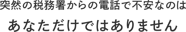 突然の税務署からの電話で不安なのは あなただけではありません