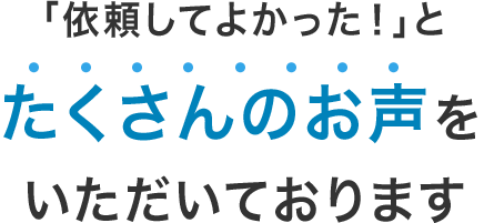 依頼してよかったとたくさんのお声をいただいております