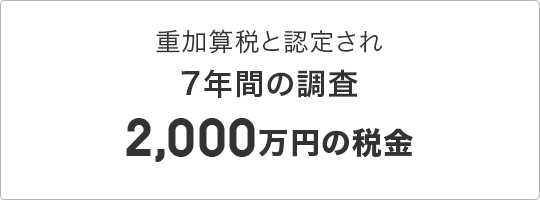 重加算税と認定され 7年間の調査 2,000万円の税金