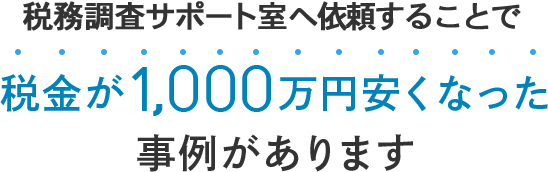 税務調査サポート室へ依頼することで 税金が1,000万円安くなった事例があります
