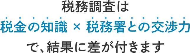 税務調査は 税金の知識 × 税務署との交渉力 で 結果に差が付きます