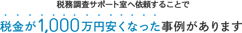 税務調査サポート室へ依頼することで 税金が1,000万円安くなった事例があります
